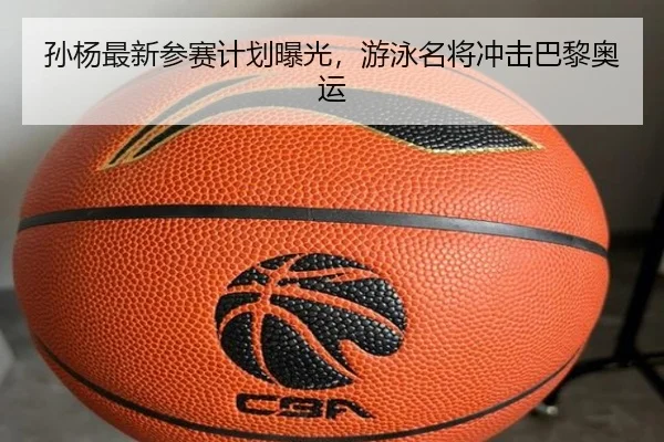 孙杨最新参赛计划曝光，游泳名将冲击巴黎奥运