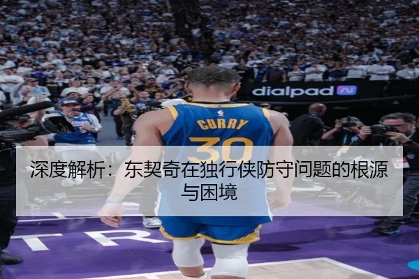 深度解析：东契奇在独行侠防守问题的根源与困境